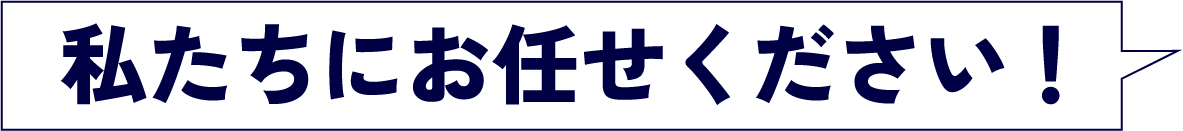 私たちにお任せください！